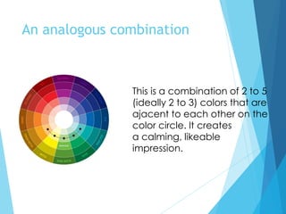 An analogous combination
This is a combination of 2 to 5
(ideally 2 to 3) colors that are
ajacent to each other on the
color circle. It creates
a calming, likeable
impression.
 