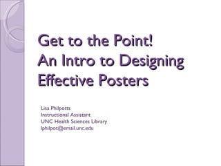 Get to the Point!  An Intro to Designing Effective Posters Lisa Philpotts Instructional Assistant UNC Health Sciences Library [email_address] 