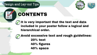 It is very important that the text and data
included in your poster follow a logical and
hierarchical order.
Design and Lay-out Tips
CONTENTS
Avoid excessive text and rough guidelines:
20% text
40% figures
40% space
 
