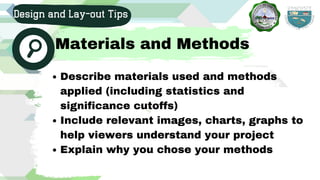 Describe materials used and methods
applied (including statistics and
significance cutoffs)
Include relevant images, charts, graphs to
help viewers understand your project
Explain why you chose your methods
Design and Lay-out Tips
Materials and Methods
 