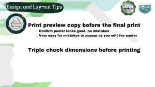 Design and Lay-out Tips
Confirm poster looks good, no mistakes
Very easy for mistakes to appear as you edit the poster
Print preview copy before the final print
Triple check dimensions before printing
 