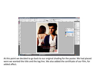 At this point we decided to go back to our original shading for the poster. We had placed were we wanted the title and the tag line. We also added the certificate of our film, for added affect.  