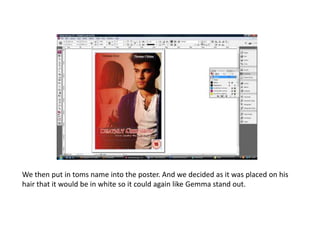 We then put in toms name into the poster. And we decided as it was placed on his hair that it would be in white so it could again like Gemma stand out. 