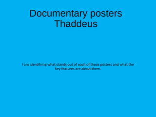 Documentary posters
Thaddeus
I am identifying what stands out of each of these posters and what the
key features are about them.
 