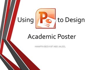 Using to Design
Academic Poster
HANIFFA BEEVI BT ABD JALEEL
 