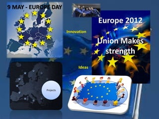9 MAY - EUROPE DAY

                                     Europe 2012
                       Innovation

                                     Union Makes
                                       strength
                             Ideas




            Projects
 
