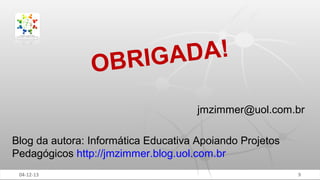 AD A!
BRIG
O
jmzimmer@uol.com.br
Blog da autora: Informática Educativa Apoiando Projetos
Pedagógicos http://jmzimmer.blog.uol.com.br
04-12-13

9

 