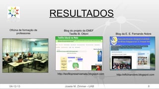 RESULTADOS
Oficina de formação de
professores

Blog do projeto da EMEF
Teofilo B. Ottoni

http://teofilopreservamata.blogspot.com

04-12-13

Josete M. Zimmer - UAB

Blog da E. E. Fernando Nobre

http://oficinanobre.blogspot.com

8

 