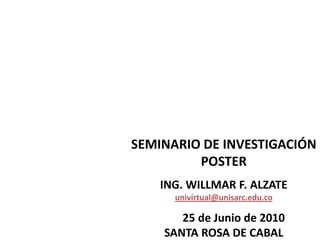 SEMINARIO DE INVESTIGACIÓN POSTER  ING. WILLMAR F. ALZATE univirtual@unisarc.edu.co        25 de Junio de 2010            SANTA ROSA DE CABAL  