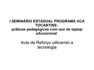 I SEMINÁRIO ESTADUAL PROGRAMA UCA TOCANTINS:  práticas pedagógicas com uso do laptop educacional  Aula de Reforço utilizando a tecnologia 