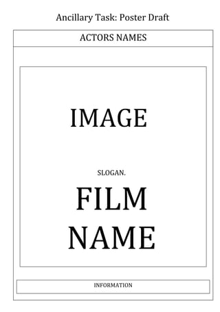 Ancillary Task: Poster Draft
ACTORS NAMES

IMAGE
SLOGAN.

FILM
NAME
INFORMATION

 