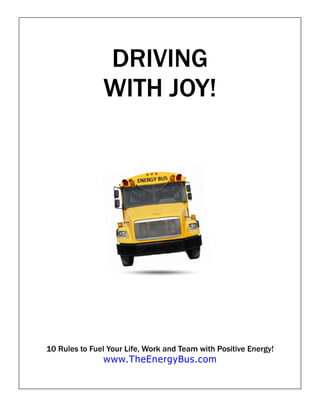 DRIVING
               WITH JOY!




10 Rules to Fuel Your Life, Work and Team with Positive Energy!
               www.TheEnergyBus.com
 
