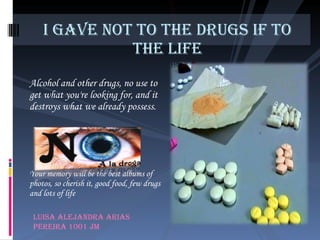 [object Object],[object Object],I gave not to the drugs if to the life Luisa Alejandra Arias Pereira 1001 JM 