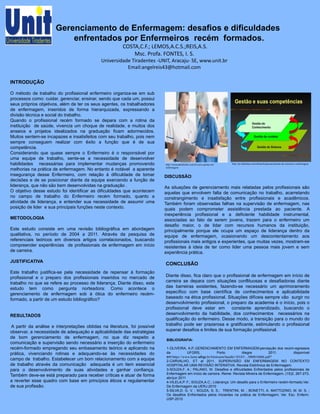 Gerenciamento de Enfermagem: desafios e dificuldades
enfrentados por Enfermeiros recém formados.
COSTA,C.F.; LEMOS,A.C.S.;REIS,A.S.
Msc. Profa. FONTES, I. S.
Universidade Tiradentes -UNIT, Aracaju- SE, www.unit.br
Email:angelreis43@hotmail.com
INTRODUÇÃO
O método de trabalho do profissional enfermeiro organiza-se em sub
processos como: cuidar, gerenciar, ensinar, sendo que cada um, possui
seus próprios objetivos, além de ter os seus agentes, os trabalhadores
de enfermagem, inseridos de forma hierarquizada, expressando a
divisão técnica e social do trabalho.
Quando o profissional recém formado se depara com a rotina da
instituição de saúde, vivencia um choque de realidade, e muitos dos
anseios e projetos idealizados na graduação ficam adormecidos.
Muitos sentem-se incapazes e insatisfeitos com seu trabalho, pois nem
sempre conseguem realizar com êxito a função que é de sua
competência.
Considerando que quase sempre o Enfermeiro é o responsável por
uma equipe de trabalho, sente-se a necessidade de desenvolver
habilidades necessárias para implementar mudanças promovendo
melhorias na prática de enfermagem. No entanto é notável a aparente
insegurança desse Enfermeiro, com relação à dificuldade de tomar
decisões e de se posicionar diante da equipe exercendo a função de
liderança, que não são bem desenvolvidas na graduação .
O objetivo desse estudo foi identificar as dificuldades que acontecem
no campo de trabalho do Enfermeiro recém formado, quanto a
atividade de liderança, e entender sua necessidade de assumir uma
posição de lider e sua principais funções neste contexto.
METODOLOGIA
Este estudo consiste em uma revisão bibliográfica em abordagem
qualitativa, no período de 2004 a 2011. Através da pesquisa de
referenciais teóricos em diversos artigos correlacionados, buscando
compreender experiências de profissionais de enfermagem em início
de carreira.
JUSTIFICATIVA
Este trabalho justifica-se pela necessidade de repensar à formação
profissional e o preparo dos profissionais inseridos no mercado de
trabalho no que se refere ao processo de liderança. Diante disso, este
estudo tem como pergunta norteadora: Como acontece o
gerenciamento de enfermagem sob à ótica do enfermeiro recém-
formado, a partir de um estudo bibliográfico?
RESULTADOS
A partir da análise e interpretações obtidas na literatura, foi possível
observar, a necessidade de adequação e aplicabilidade das estratégias
de bom gerenciamento de enfermagem, no que diz respeito a
comunicação e supervisão sendo necessário a inserção do enfermeiro
recém-formado empregando seu embasamento teórico e aplicando na
prática, vivenciando rotinas e adequando-se às necessidades do
campo de trabalho. Estabelecer um bom relacionamento com a equipe
de trabalho através da comunicação adequada é um item essencial
para o desenvolvimento de suas atividades e ganhar confiança.
Também deve-se está preparado para receber críticas e atuar de forma
a reverter esse quadro com base em princípios éticos e regulamentar
de sua profissão.
DISCUSSÃO:
As situações de gerenciamento mais relatadas pelos profissionais são
aquelas que envolvem falta de comunicação no trabalho, acarretando
constrangimento e insatisfação entre profissionais e acadêmicos.
Também foram observadas falhas na supervisão de enfermagem, nas
quais podem comprometer assistência prestada ao paciente. A
inexperiência profissional e a deficiente habilidade instrumental,
associadas ao fato de serem jovens, trazem para o enfermeiro um
desafio maior, o de lidar com recursos humanos da instituição,
principalmente porque ele ocupa um espaço de liderança dentro da
equipe de enfermagem, ocasionando um descontentamento aos
profissionais mais antigos e experientes, que muitas vezes, mostram-se
resistentes à ideia de ter como lider uma pessoa mais jovem e sem
experiência prática.
CONCLUSÃO
Diante disso, fica claro que o profissional de enfermagem em início de
carreira se depara com situações conflituosas e desafiadoras diante
das barreiras existentes, fazendo-se necessário um aprimoramento
específico com base científica de conhecimentos e aplicabilidade
baseado na ética profissional. Situações difíceis sempre vão surgir no
desenvolvimento profissional, o preparo da academia é o início, pois o
profissional deve estar em constante aprendizado, buscando o
desenvolvimento da habilidade, dos conhecimentos necessários na
qualificação do enfermeiro. Desse modo, a transição para o mundo do
trabalho pode ser prazerosa e gratificante, estimulando o profissional
superar desafios e limites de sua formação profissional.
BIBLIOGRAFIA:
1-OLIVEIRA, A.P.,GERENCIAMENTO EM ENFERMAGEM:percepção dos recém-egressos
da UFGRS, Porto Alegre 2011. disponível
em:https://www.lume.ufrgs.br/bitstream/handle/10183/.../000816066.pdf?
2-CARVALHO, ET al 2011, SUPERVISÃO EM ENFERMAGEM NO CONTEXTO
HOSPITALAR UMA REVISÃO INTERATIVA. Revista Eletrônica de Enfermagem.
3-SOUZA,F. A.; PALANO, M. Desafios e dificuldades Enfrentados pelos profissionais de
Enfermagem em início de carreira. Reme- Revista Mineira de Enfermagem, (15)2, 267-273,
abr/jun 2011
4-VILELA,P. F.; SOUZA,A.C.; Liderança: Um desafio para o Enfermeiro recém-formado,Ver.
De Enfermagem da UERJ-2010
5-SILVA,D. G. V. ; SOUZA, S. S.; TRENTINI, M. ; BONETTI, A. MATTOZINO, M. M. S. ;
Os desafios Enfrentados pelos iniciantes na prática de Enfermagem; Ver. Esc. Enferm.
USP-2010
http://cursosabrafordes.com.br/curso-gestao-em
enfermagem
http://pt.slideshare.net/enfmarilia/gerenciamento-de-recursos-e-enfermagem
 