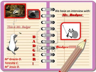 We have an interview with:
                       Mr. Badger




               B
               A
               D   Badger!!!!!!
               G
               E
M° Gracia O.   R
Teresita C.    !
M° Jesus D.
 