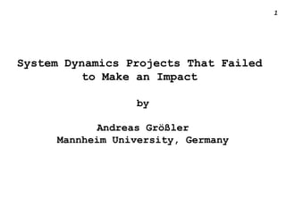 1
System Dynamics Projects That Failed
to Make an Impact
by
Andreas Größler
Mannheim University, Germany
 