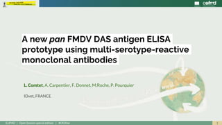 1EuFMD | Open Session special edition | #OS20se
L. Comtet, A. Carpentier, F. Donnet, M.Roche, P. Pourquier
IDvet, FRANCE
A new pan FMDV DAS antigen ELISA
prototype using multi-serotype-reactive
monoclonal antibodies
 