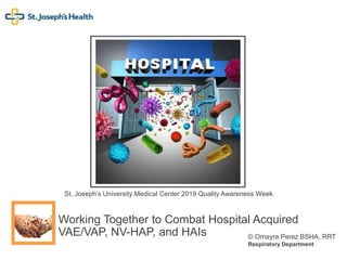 Working Together to Combat Hospital Acquired
VAE/VAP, NV-HAP, and HAIs
St. Joseph’s University Medical Center 2019 Quality Awareness Week
© Omayra Perez BSHA, RRT
Respiratory Department
 