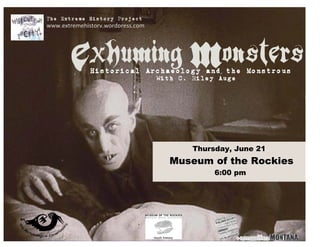 The Extreme History Project
www.extremehistory.wordpress.com




        Exhuming Monsters
              Historical Archaeology and the Monstrous
                                   With C. Riley Auge




                                           Thursday, June 21
                                     Museum of the Rockies
                                                6:00 pm
 