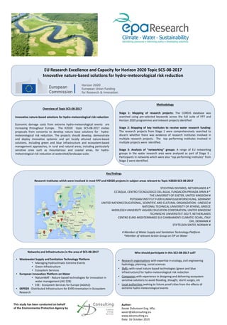 EU Research Excellence and Capacity for Horizon 2020 Topic SC5-08-2017
Innovative nature-based solutions for hydro-meteorological risk reduction
Overview of Topic SC5-08-2017
Innovative nature-based solutions for hydro-meteorological risk reduction
Economic damage costs from extreme hydro-meteorological events are
increasing throughout Europe. The H2020 topic SC5-08-2017 invites
proposals from consortia to develop nature base solutions for hydro-
meteorological risk reduction. The projects should develop, demonstrate
and deploy innovative systemic and yet locally attuned nature-based
solutions, including green and blue infrastructure and ecosystem-based
management approaches, in rural and natural areas, including particularly
sensitive ones such as mountainous and coastal areas, for hydro-
meteorological risk reduction at watershed/landscape scale.
Methodology
Stage 1: Mapping of research projects: The CORDIS database was
searched using pre-selected keywords across the full suite of FP7 and
Horizon 2020 programmes and relevant projects identified
Stage 2: Mapping of key Institutes to receive water research funding:
The research projects from Stage 1 were comprehensively searched to
discern whether there was evidence of research institutes involved in
multiple research projects. The top performing institutes involved in
multiple projects were identified.
Stage 3: Analysis of “networking” groups: A range of EU networking
groups in the water research area were analysed as part of Stage 3 .
Participants in networks which were also “top performing institutes” from
Stage 2 were identified.
Key findings
Research Institutes which were involved in most FP7 and H2020 projects in subject areas relevant to Topic H2020-SC5-08-2017
STICHTING DELTARES, NETHERLANDS # *
CETAQUA, CENTRO TECNOLOGICO DEL AGUA, FUNDACIÓN PRIVADA SPAIN # *
THE UNIVERSITY OF EXETER, UNITED KINGDOM #
POTSDAM INSTITUT FUER KLIMAFOLGENFORSCHUNG, GERMANY
UNITED NATIONS EDUCATIONAL, SCIENTIFIC AND CULTURAL ORGANIZATION –UNESCO #
NATIONAL TECHNICAL UNIVERSITY OF ATHENS, GREECE
MIDDLESEX UNIVERSITY HIGHER EDUCATION CORPORATION, UNITED KINGDOM
TECHNISCHE UNIVERSITEIT DELFT, NETHERLANDS
CENTRO EURO-MEDITERRANEO SUI CAMBIAMENTI CLIMATICI SCARL, ITALY
DHI, DENMARK #
STIFTELSEN SINTEF, NORWAY #
# Member of Water Supply and Sanitation Technology Platform
*Member of relevant Action Group on EIP on Water
Who should participate in this SC5-08-2017 call?
• Research organisations with expertise in ecology, civil engineering
hydrology, planning, social sciences
• SMEs with novel nature based technologies (green and blue
infrastructure) for hydro-meteorological risk reduction
• Companies with experience in designing and delivering ecosystem
sensitive solutions to avoid flooding, drought, storm surges, etc
• Local authorities seeking to future proof cities from the effects of
extreme hydro-meteorological events
Networks and Infrastructures in the area of SC5-08-2017
• Wastewater Supply and Sanitation Technology Platform
• Managing Hydroclimatic Extreme Events
• Green Infrastructure
• Ecosystem Services
• European Innovation Platform on Water
• NatureWAT - Nature-based technologies for innovation in
water management (AG 228)
• ESE - Ecosystem Services for Europe (AG052)
• EXPEER - Distributed Infrastructure for EXPErimentation in Ecosystem
Research
This study has been conducted on behalf
of the Environmental Protection Agency by
Author:
Xavier Dubuisson Eng. MSc.
xavier@xdconsulting.eu
www.xdconsulting.eu
Date: 16 October 2015
 