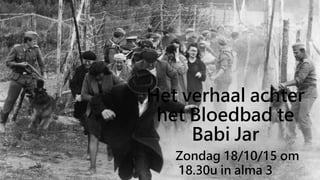 Het verhaal achter
het Bloedbad te
Babi Jar
Zondag 18/10/15 om
18.30u in alma 3
 