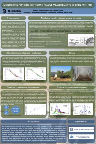 MONITORING PESTICIDE DRIFT USING PASSIVE MEASUREMENTS OF OPEN-PATH FTIR
Oz Kira, Yael Dubowski and Raphael Linker
Faculty of Civil and Environmental Engineering, Technion, Haifa, Israel

1 Introduction
Pesticide drift, originated from agricultural
use, may be a threat for the health of close by
population and ecological systems. Airborne
pesticides spend significant part of their
lifetime as condensed aerosols, which are
more difficult to measure and estimate than
gaseous compounds.
In the present research we are using OpenPath
Fourier
Transform
Infra-Red
spectrophotometer (OP-FTIR) for real time
monitoring of pesticide drift. Infrared
instruments in general have shown significant
potential for detecting and identifying
airborne compounds. Yet, the use of OP-FTIR
has been restricted mainly to measuring
gaseous components, and its use for
investigating toxic airborne particulates or
condensed-phase pollutants has been
reported only in very few studies.

2 Radiative transfer – remote sensing principles
Passive remote sensing of aerosols in the atmosphere in general and of pesticide drift in particular is based on radiative transfer.
The LOS, consists of the ambient air, the background, and the pesticides cloud. Each medium emits radiation according to its
optical properties and temperature, and interacts with incoming radiation. Remote sensing by spectral instruments is unable of
measuring aerosols size distribution and concentration directly, and in order to estimate these, a suitable model is needed. BenDavid et al. 2003 developed a radiative transfer model to assist the detection and estimation of biological aerosols.
𝟏

𝟐

𝑴 𝝀 = 𝑴 𝟏 𝝀 + 𝟏 − 𝒆𝒙𝒑 −𝜶 𝝀 𝝆

𝟑

𝑩 𝝀, 𝑻 𝒄 𝒕 𝟏 𝝀 + 𝑴 𝟐 𝝀 𝒆𝒙𝒑 −𝜶 𝝀 𝝆 𝒕 𝟏 𝝀 + 𝜺 𝒃 𝝀 𝑩 𝝀, 𝑻 𝒃 𝒕 𝟐 𝝀 𝒆𝒙𝒑 −𝜶 𝝀 𝝆 𝒕 𝟏 𝝀

The atmospheric radiance between the aerosol cloud and the sensor (1).
The radiance of the aerosol cloud (2).
The atmospheric radiance between the aerosol cloud and the background (3).
The radiance of the background surface (4).
α(λ) is the mass extinction coefficient

ρ is the mass column density

𝒆𝒙𝒑 −𝜶 𝝀 𝝆 is the cloud’s transmission

𝜺 𝒃 𝝀 is the background emissivity

3

𝑩 𝝀, 𝑻 𝒃 is the blackbody radiation
𝑴 𝝀 is the radiance of the ambient atmosphere

𝒕 𝝀 is the atmospheric transmission

Figure 1: The geometry of the LOS between the
sensor and the background (Harig., 2004).

3 Remote sensing of aerosol - challenges
The calculation of scattered radiation from molecules and extra fine particles in the UVVis-IR range is rather simple and straight forward; however this is not the case with
larger particles which are calculated using the complicated Mie theory. The signal
depends on optical parameters (e.g. refractive index) and quantitative parameters (e.g.
size distribution and concentration). One of these parameters and one of the major
challenges is to isolate each of the parameters' influence.

Figure 2: Signal dependence on the droplets’ diameter.
A result of radiative transfer modeling using Modtran 5.

𝟒

Figure 3: Signal dependence on the droplets’ concentration.
A result of radiative transfer modeling using Modtran 5.

4 Goals
The main goals of this study are the detection and quantification of a pesticide cloud in
a contained environment and in the field. First of all experiments where conducted to
detect the cloud’s presence in the line of sight. After the successful detection of the
cloud, estimation of parameters such as concentration and size distribution will be
attempted.

Figure 4: The OP-FTIR
measurement setup at the Matityahu orchard.

Figure 5: The greenhouse
measurement setup at the Technion.

5 Results – Greenhouse measurements

6 Results – Outdoor measurements

The greenhouse measurements were intended to study the limits of detection using the
OP-FTIR. The temperature of the polyethylene sheet is very similar to the background
(soil and vegetation), which causes a lower signal extinction due to the cloud’s presence
in the line of sight.
Detection of a water cloud using Neural Quantification of the flow rate using Neural
Networks: The first goal was to detect a Networks: A preliminary attempt was made
cloud in the line of sight. An experiment of to quantify the signal using vendor data of
440 measurements using several types of flow rates and the same 440 measurements.
nozzles with different size distributions and The RMSE obtained was 9 μm.
flow rates was carried out.

Outdoor measurement were intended to study the actual abilities of the OP-FTIR
during a representative spraying of pesticides.

True
positive:
94.8%

True
negative:
82.9%

Water cloud signals as a function of nozzles
type and number: An outdoor experiment
yielded good results in which a clear
distinction between nozzle type and
quantity was observed.

Total true
detection
: 90.5%

Figure 4: The results of the cloud’s detection experiment.

Measurements of a standard pesticide cloud
created by a common sprayer: An initial
attempt was made to detect a cloud in the
field in real conditions. There were four
spraying events at different distances.

1st event
2nd event

Figure 5: The results of the cloud’s quantification experiment.

Figure 6: Measurements of a cloud produced by
5,3, and 1 nozzles with d50 of 119 μm .

7 Conclusions
The preliminary experiments show promising results. The OP-FTIR was able to detect a cloud in
all of the experiment, even in the limited radiative conditions in the greenhouse. The
quantitative part of this study is much more difficult due to the large number of parameters
influencing on the total signal. Future plans of this study include the incorporation of radiative
transfer modeling using Modtran 5 in order to estimate the cloud’s quantitative parameters.
Additionally, chemometric methods, such as the mentioned neural network, will be used to
quantify these parameters. The use of the OP-FTIR could contribute, in the future, to
calibrating and validating models of Aeolian transport and aerosolized pollutants.

3rd event

4th event

Figure 7: The results of the field experiment.

Supported by:

Center for Security Science
and Technology (CSST)

 