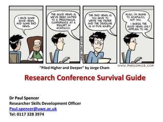 "Piled Higher and Deeper" by Jorge Cham Research Conference Survival Guide Dr Paul Spencer Researcher Skills Development Officer Paul.spencer@uwe.ac.uk Tel: 0117 328 3974 