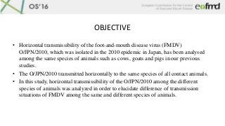 OBJECTIVE
• Horizontal transmissibility of the foot-and-mouth disease virus (FMDV)
O/JPN/2010, which was isolated in the 2...