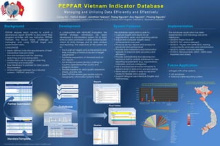 PEPFAR Vietnam Indicator Database
                                                                                                    Managing and Utilizing Data Efficiently and Effectively
                                                                                          Giang Ha1 , Patrick Nadol1, Jonathan Pearson2, Thang Nguyen2 ,Huy Nguyen2 , Phuong Nguyen1
                                                                                           1. Centers for Disease Control and Prevention (CDC)/Global AIDS Program, Vietnam 2. Measure Evaluation


Background                                                                                 Development                                                System Features                                                                                              Implementation
 PEPFAR requires each country to submit a                                                      In collaboration with MEASURE Evaluation, the           The database application is able to:                                                                           The database application has been
 semi/annual report (S/APR) to document their                                                  PEPFAR Strategic Information (SI) team                  • Capture targets and results for all                                                                          implemented, and followings are some
 program activities with key indicators. PEPFAR                                                developed a standardized system for a) data               organizations, years, and reporting periods                                                                  milestones:
 Vietnam has faced many challenges in                                                          entry b) data submission c) data review/quality         • Adjust and compare targets versus                                                                            • 02/2010: Project kick-off
 managing and using PEPFAR target and                                                          check d) data storage and e) data analysis                achievements over year                                                                                       • 04/2010: First version released
 achievement data.                                                                             and reporting. The objectives of this system are        • Produce ad hoc reports and analysis for                                                                      • 05/2010: Piloted with SAPR 2010, training
 CHALLENGES                                                                                    to:                                                       provincial and partner-level                                                                                   conducted for end-users and administrators
 • Newly defined indicator requirements of Next                                                • Track partner targets and achievements over           • Provide data validations and automation                                                                      • 06/2010: System manuals released
                                                                                                  time, including a historical record of target          features to improve data accuracy and                                                                        • 07/2010: Historical data (2005 – 2009) data
   Generation Indicator (NGI)
                                                                                                  adjustments                                            efficiency                                                                                                     imported and stored.
 • Non-standardized tools for cleaning,
                                                                                               • Facilitate preparation of standard and ad             • Provide administrative tool allowing non-
   searching and processing data
                                                                                                  hoc reports                                            technical staff to update database for new
 • Limited data use for program planning,
                                                                                               • Aid evidence-based decision making for                  reporting requirements (e.g. organizations,
   monitoring and evaluation
                                                                                                  Country Operational Plan (COP) and                     indicators, and sub-categories)
 • Slow feedback to partners for data quality                                                                                                                                                                                                                    Future Application
                                                                                                  program reviews                                      • Use a standard excel-based template to
   improvement
                                                                                               • Provide baseline for data quality assurance             reduce errors in data entry and processing
 • Limited linkage between two indicator                                                                                                                                                                                                                              Linkages with other systems
                                                                                                  (DQA), and site visits                               • Allow export of data in easy-to-use pivot
   systems – PEPFAR I and NGI.
                                                                                               • Feed PEPFAR-related geo-spatial data to                 tables for flexible data analysis                                                                             GIS database
                                                                                                  Geographic Information Systems (GIS).                • Support bilingual user-interface (English and                                                                 National online reporting system
                                                                                                                                                         Vietnamese).
                                                                                                                                 Reports                                                                                                                                                                Number of adults and children with advanced HIV
                                                                                                                                                                                            Number of individuals who received Testing and Counseling                                                  infection receiving antiretroviral therapy (SAPR2010)
                                                                                                                                                                                          (T&C) services for HIV and received their test results (SAPR2010)
                                                                                                 • Logical Cleaning
                                                                                           1                                                                                                                                                                                                                                                                       ^

                                                                                                                                                                             120000                                                                                                                                                                ^



                                                                                                                                                                             100000                                                                                                                                                   ^
                                                                                                 • Program Data Cleaning
                                                                                           2                                                                                  80000                                                                                                                                                                ^                   ^
                                                                                                                                                                                                                                                                                                                                                                               ^
                                                                                                                                                                                                                                                                                                                                                                                       ^
                                                                                                                                                                                                                                                                                                                                                               ^
                                                                                                                                                                                                                                                                                                                                                           ^                       ^
                                                                                                                                                                              60000                                                                                                            PMTCT                                                                           ^
                                                                                                 • Deduplication                                                                                                                                                                               VCT
                                                                                                                                                                                                                                                                                                                                                                           ^

                                                                                           3                                                                                  40000
                                                                                                                                                                                                                                                                                               TB
                                                                                                                                                                              20000                                                                                                                                                                    ^

                                                                                                                                                                                  0                                                                                                                       Legend


      Partner Submission
                                                                                                                                                                                      Family Health Ho Chi Minh     LifeGap         Pact, Inc.    PATH            US

                                                            PEPFAR I
                                                                                                                                                                                                                                                                                                          Newly enrolled on ART
                                                                                                                                                                                      International City PAC                                                  Department

                                                                                                                                                  Pivot Tables
                                                                                                                                                                                                                                                              of Defense                                     ^     <= 100


                                                                                           Database                                                                                                                                                                                                         ^
                                                                                                                                                                                                                                                                                                             ^     101 - 500

                                                                                                                                                                                                                                                                                                                   501 - 800


                                       NGI                                                                                                                                                                                                                                                                  ^                                                                              ^
                                                                                                                                                                                                     Number of health facilities providing ANC services that provide                                               801 - 1500

                                                                                                                                                                                                        both HIV testing and ARVs for PMTCT on site (SAPR2010)                                             ^
                                                                                                                                                                                                                                                                                                                                                                                           ^
                                                                                                                                                                                                                                                                                                                   > 1500

                                                                                                                                                                                                                                                                                                          Receiving antiretroviral therapy (ART)
                                                                                                                                                                                                                               1%
                                                                                                                                                                                                               1%                                        1%                                                        <= 200
                                                                                                                                                                                                                          2%          5%          1%
                                                                                                                                                                                                                     2%
                                                                                                                                                                                                                                             3%        1%     1%                                                   201 - 500
                                                                                                                                                                                                          7%                                                1%                                                     501 - 1000
                                                                                                                                                                                                    1%                                                           1%
                                                                                                                                                                                                                                                                      1%
                                                                                                                                                                                                                                                                                                                   1001 - 2500
                                                                                                                                                                                                                                                                           An Giang
                                                                                                                                                                                               1%    2%
                                                                                                                                                                                          1%                                                                2%             Ba Ria - Vung Tau                       2501 - 5000
                                                                                                                                                                                                                                                                           Bac Ninh
                                                                                                                                                                                               1%                                                                          Binh Duong                              > 5000

                                                                                                                                 Queries
                                                                                                                                                                                         1%                                                                      5%        Binh Thuan
                                                                                                                                                                                              1%                                                                           Can Tho                                 No service
                                                                                                                                                                                                                                                                           Cao Bang                                                                                                ^           ^


                                                                                                                                                                                                                                                                 5%
                                                                                                                                                                                                                                                                           Da Nang
                                                                                                                                                                                                                                                                           Dac Lak
                                                                                                                                                                                                                                                                           Dien Bien
                                                                                                                                                                                                                                                                                                                                                           ^
                                                                                                                                                                                                                                                                                                                                                                           ^
                                                                                                                                                                                                                                                                                                                                                                                   ^   ^
                                                                                                                                                                                                                                                                           Hai Phong                                                                           ^   ^

                                                                                                                                                                                                                                                                           Hanoi
                                                                                                                                                                                                                                                                           Ho Chi Minh City                                                                        ^

                                                                                                                                                                                                                                                                           Hoa Binh
                                                                                                                                                                                                                                                                           Lao Cai
                                                                                                                                                                                                                                                                           Long An
                                                                                                                                                                                                                                                                           Nam Dinh
                                                                                                                                                                                                                                                                           National Level
                                                                                                                                                                                                                                                                           Nghe An

     Standard Template                                                                                                                                                                                                 49%
                                                                                                                                                                                                                                                                           Quang Nam
                                                                                                                                                                                                                                                                           Quang Ninh
                                                                                                                                                                                                                                                                           Soc Trang
                                                                                                                                                                                                                                                                           Son La
                                                                                                                                                                                                                                                                           Thai Binh
                                                                                                                                                                                                                                                                           Vinh Long
Contact Information: Patrick Nadol at nadolpj@vn.cdc.gov or Giang Ha at hagt@vn.cdc.gov
 