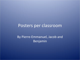 Posters per classroom By Pierre-Emmanuel, Jacob and Benjamin 