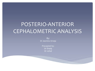POSTERIO-ANTERIOR
CEPHALOMETRIC ANALYSIS
By:
Dr Jasmine Arneja
Precepted by:
Dr Shalaj
Dr vishal
 