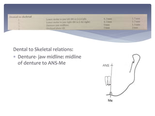 Dental to Skeletal relations:
 Denture- jaw midline: midline
of denture to ANS-Me
 