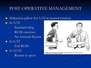 POST-OPERATIVE MANAGEMENTAbduction pillow for 3/52 in neutral rotationAt 3/52	-	Standard sling	-	ROM exercises	-	No forward flexionAt 6/52	-	Full ROMAt 12/52	-	Return to sport