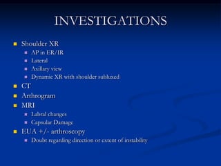 INVESTIGATIONSShoulder XRAP in ER/IRLateralAxillary viewDynamic XR with shoulder subluxedCTArthrogramMRI Labral changesCapsular DamageEUA +/- arthroscopyDoubt regarding direction or extent of instability