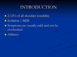 INTRODUCTION<br />2-12% of all shoulder instability<br />Isolation / MDI<br />Symptoms are usually mild and can be overloo...