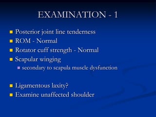 EXAMINATION - 1<br />Posterior joint line tenderness <br />ROM - Normal<br />Rotator cuff strength - Normal<br />Scapular ...