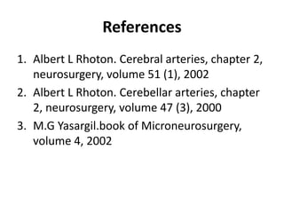 References
1. Albert L Rhoton. Cerebral arteries, chapter 2,
neurosurgery, volume 51 (1), 2002
2. Albert L Rhoton. Cerebellar arteries, chapter
2, neurosurgery, volume 47 (3), 2000
3. M.G Yasargil.book of Microneurosurgery,
volume 4, 2002
 