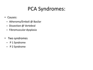 • Causes:
– Atheroma/Emboli @ Basilar
– Dissection @ Vertebral
– Fibromuscular dysplasia
• Two syndromes
– P 1 Syndrome
– P 2 Syndrome
PCA Syndromes:
 