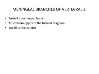 • Posterior meningeal branch
• Arises from opposite the formen magnum
• Supplies Falx cerebri
MENINGEAL BRANCHES OF VERTEBRAL a.
 
