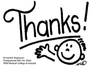 THANK YOU
Dr.Karthik Raghavan
Postgraduate MD (Int. Med)
SRM Medical College & Hospital
 