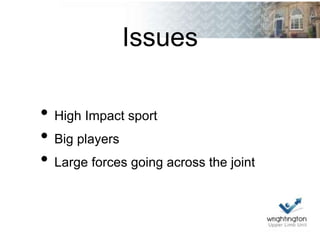 Issues
• High Impact sport
• Big players
• Large forces going across the joint
 