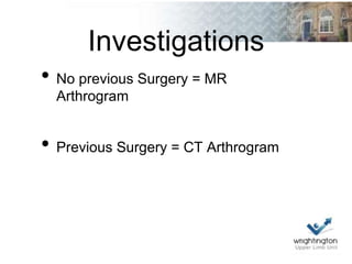 Investigations
• No previous Surgery = MR
Arthrogram
• Previous Surgery = CT Arthrogram
 