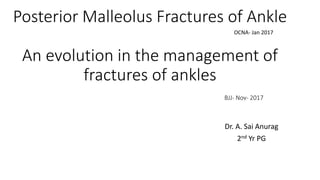 Posterior Malleolus Fractures of Ankle
An evolution in the management of
fractures of ankles
BJJ- Nov- 2017
Dr. A. Sai Anurag
2nd Yr PG
OCNA- Jan 2017
 
