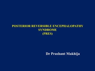 POSTERIOR REVERSIBLE ENCEPHALOPATHY
SYNDROME
(PRES)

Dr Prashant Makhija

 