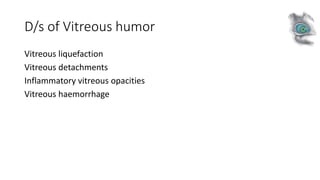 D/s of Vitreous humor
Vitreous liquefaction
Vitreous detachments
Inflammatory vitreous opacities
Vitreous haemorrhage
 