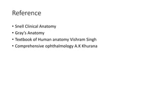 Reference
• Snell Clinical Anatomy
• Gray’s Anatomy
• Textbook of Human anatomy Vishram Singh
• Comprehensive ophthalmology A.K Khurana
 