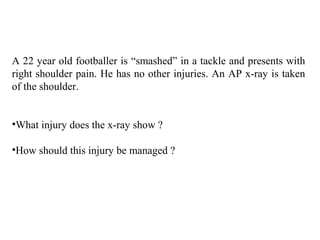 A 22 year old footballer is “smashed” in a tackle and presents with
right shoulder pain. He has no other injuries. An AP x-ray is taken
of the shoulder.
•What injury does the x-ray show ?
•How should this injury be managed ?
 