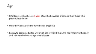 Age
• Infants presenting before 1 year of age had a worse prognosis than those who
present later in life
• Older boys considered to have better prognosis
• Boys who presented after 5 years of age revealed that 35% had renal insufficiency
and 10% reached end-stage renal disease
 