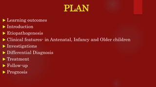 PLAN
 Learning outcomes
 Introduction
 Etiopathogenesis
 Clinical features- in Antenatal, Infancy and Older children
 Investigations
 Differential Diagnosis
 Treatment
 Follow-up
 Prognosis
 