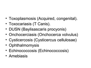 • Toxoplasmosis (Acquired, congenital).
• Toxocariasis (T Canis).
• DUSN (Baylisascaris procyonis)
• Onchocerciasis (Onchocerca volvulus)
• Cysticercosis (Cysticercus cellulosae)
• Ophthalmomysis
• Echinococcosis (Echinococcosis)
• Amebiasis